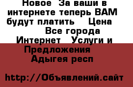 Новое! За ваши в интернете теперь ВАМ! будут платить! › Цена ­ 777 - Все города Интернет » Услуги и Предложения   . Адыгея респ.